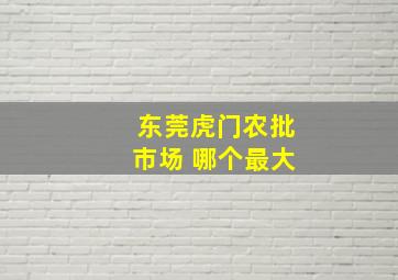 东莞虎门农批市场 哪个最大